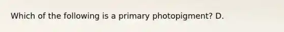 Which of the following is a primary photopigment? D.