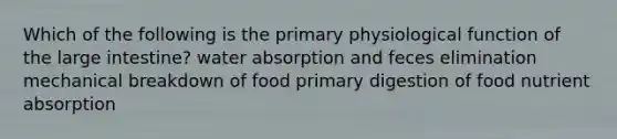 Which of the following is the primary physiological function of the large intestine? water absorption and feces elimination mechanical breakdown of food primary digestion of food nutrient absorption