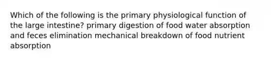 Which of the following is the primary physiological function of the large intestine? primary digestion of food water absorption and feces elimination mechanical breakdown of food nutrient absorption