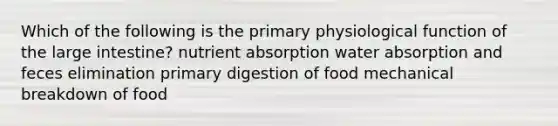 Which of the following is the primary physiological function of the large intestine? nutrient absorption water absorption and feces elimination primary digestion of food mechanical breakdown of food