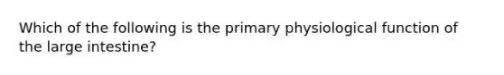 Which of the following is the primary physiological function of the large intestine?