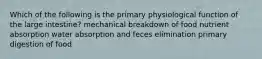 Which of the following is the primary physiological function of the large intestine? mechanical breakdown of food nutrient absorption water absorption and feces elimination primary digestion of food