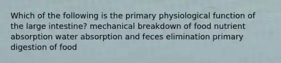 Which of the following is the primary physiological function of the large intestine? mechanical breakdown of food nutrient absorption water absorption and feces elimination primary digestion of food