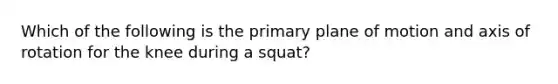 Which of the following is the primary plane of motion and axis of rotation for the knee during a squat?