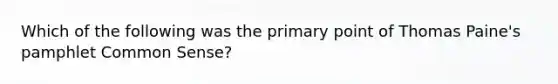 Which of the following was the primary point of Thomas Paine's pamphlet Common Sense?