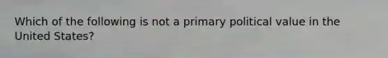 Which of the following is not a primary political value in the United States?