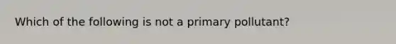 Which of the following is not a primary pollutant?