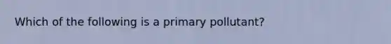 Which of the following is a primary pollutant?