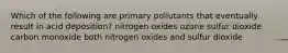 Which of the following are primary pollutants that eventually result in acid deposition? nitrogen oxides ozone sulfur dioxide carbon monoxide both nitrogen oxides and sulfur dioxide