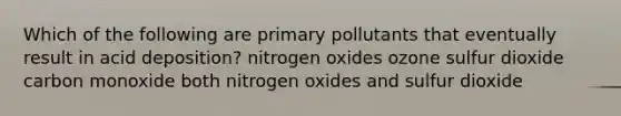 Which of the following are primary pollutants that eventually result in acid deposition? nitrogen oxides ozone sulfur dioxide carbon monoxide both nitrogen oxides and sulfur dioxide