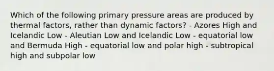 Which of the following primary pressure areas are produced by thermal factors, rather than dynamic factors? - Azores High and Icelandic Low - Aleutian Low and Icelandic Low - equatorial low and Bermuda High - equatorial low and polar high - subtropical high and subpolar low