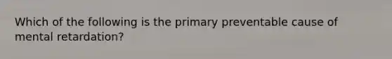 Which of the following is the primary preventable cause of mental retardation?