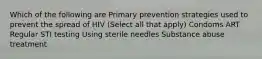 Which of the following are Primary prevention strategies used to prevent the spread of HIV (Select all that apply) Condoms ART Regular STI testing Using sterile needles Substance abuse treatment