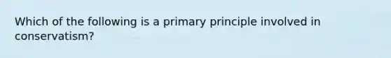 Which of the following is a primary principle involved in conservatism?