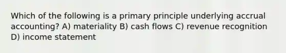 Which of the following is a primary principle underlying accrual accounting? A) materiality B) cash flows C) revenue recognition D) income statement