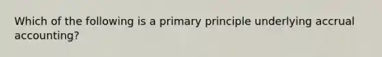 Which of the following is a primary principle underlying accrual accounting?