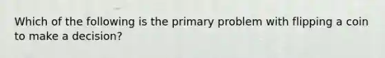 Which of the following is the primary problem with flipping a coin to make a decision?