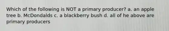 Which of the following is NOT a primary producer? a. an apple tree b. McDondalds c. a blackberry bush d. all of he above are primary producers