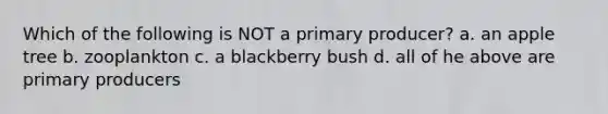 Which of the following is NOT a primary producer? a. an apple tree b. zooplankton c. a blackberry bush d. all of he above are primary producers