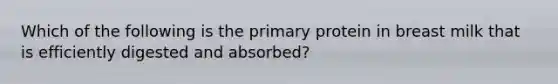 Which of the following is the primary protein in breast milk that is efficiently digested and absorbed?