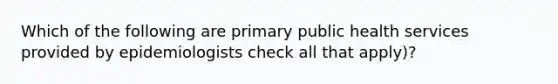 Which of the following are primary public health services provided by epidemiologists check all that apply)?