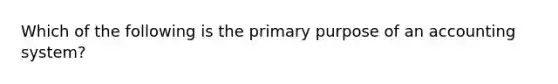 Which of the following is the primary purpose of an accounting system?