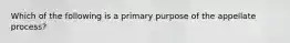 Which of the following is a primary purpose of the appellate process?