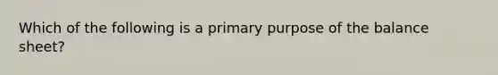 Which of the following is a primary purpose of the balance sheet?