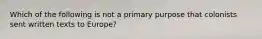 Which of the following is not a primary purpose that colonists sent written texts to Europe?