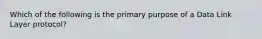 Which of the following is the primary purpose of a Data Link Layer protocol?