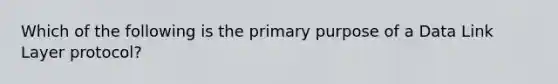 Which of the following is the primary purpose of a Data Link Layer protocol?