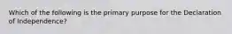 Which of the following is the primary purpose for the Declaration of Independence?