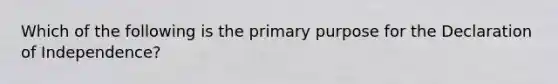 Which of the following is the primary purpose for the Declaration of Independence?