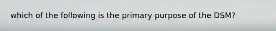 which of the following is the primary purpose of the DSM?