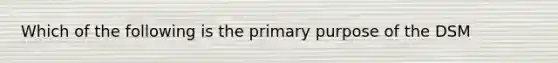 Which of the following is the primary purpose of the DSM