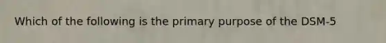 Which of the following is the primary purpose of the DSM-5