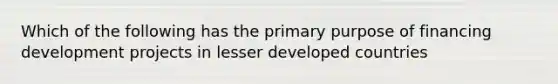 Which of the following has the primary purpose of financing development projects in lesser developed countries