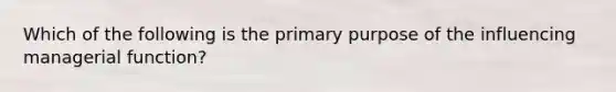 Which of the following is the primary purpose of the influencing managerial function?