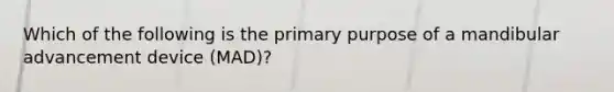 Which of the following is the primary purpose of a mandibular advancement device (MAD)?