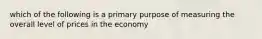 which of the following is a primary purpose of measuring the overall level of prices in the economy