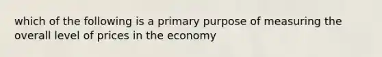 which of the following is a primary purpose of measuring the overall level of prices in the economy