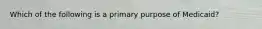 Which of the following is a primary purpose of Medicaid?