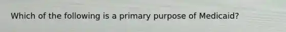 Which of the following is a primary purpose of Medicaid?