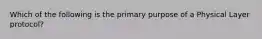 Which of the following is the primary purpose of a Physical Layer protocol?