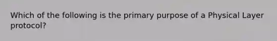 Which of the following is the primary purpose of a Physical Layer protocol?