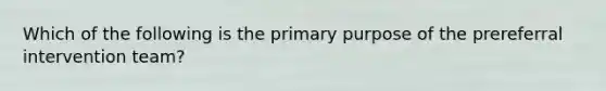 Which of the following is the primary purpose of the prereferral intervention team?