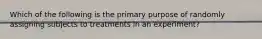 Which of the following is the primary purpose of randomly assigning subjects to treatments in an experiment?