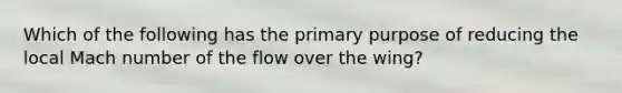 Which of the following has the primary purpose of reducing the local Mach number of the flow over the wing?