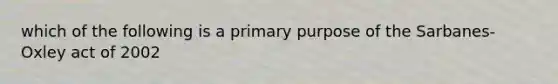 which of the following is a primary purpose of the Sarbanes-Oxley act of 2002