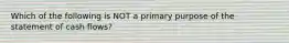 Which of the following is NOT a primary purpose of the statement of cash flows?
